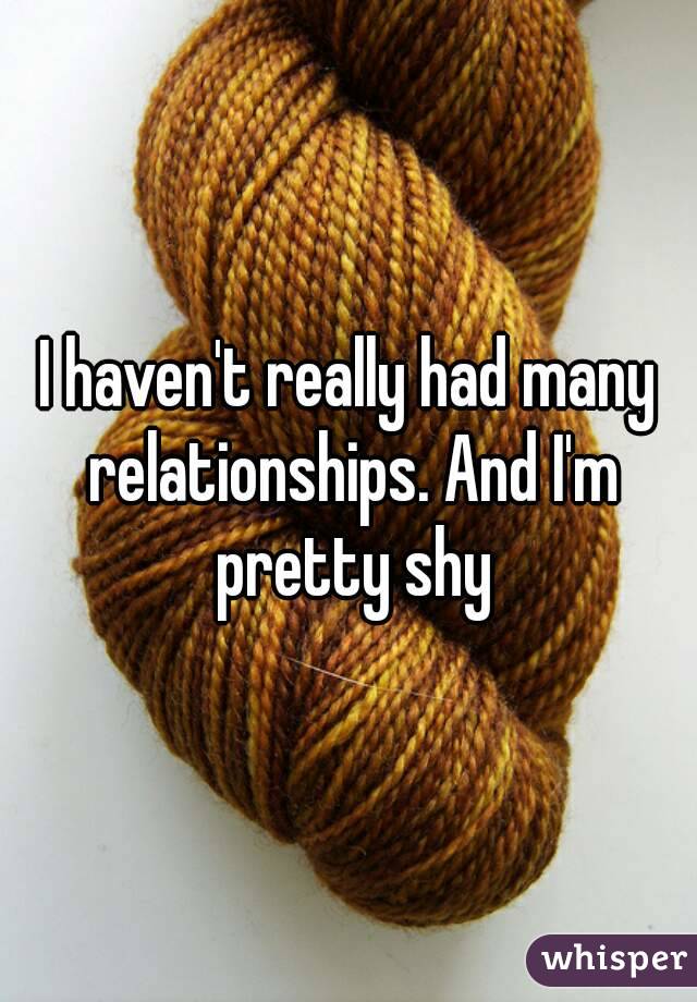 I haven't really had many relationships. And I'm pretty shy