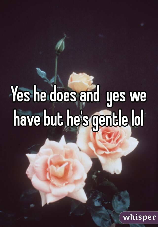 Yes he does and  yes we have but he's gentle lol 