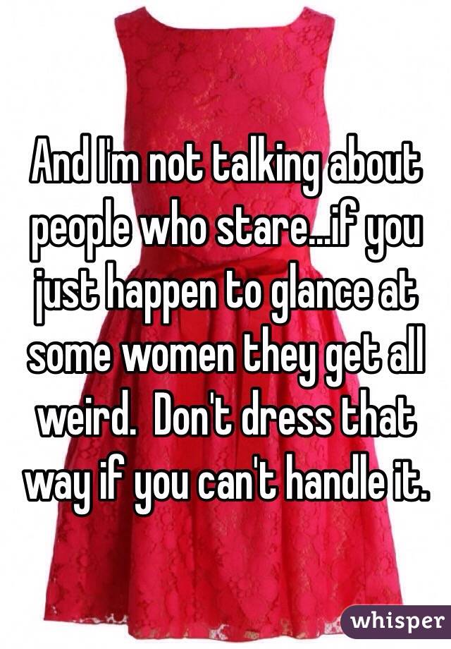 And I'm not talking about people who stare...if you just happen to glance at some women they get all weird.  Don't dress that way if you can't handle it.