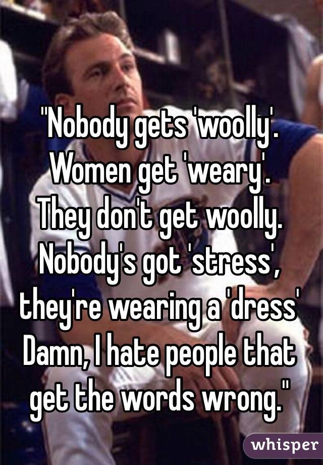 "Nobody gets 'woolly'. 
Women get 'weary'.
They don't get woolly.
Nobody's got 'stress', they're wearing a 'dress'
Damn, I hate people that get the words wrong."
