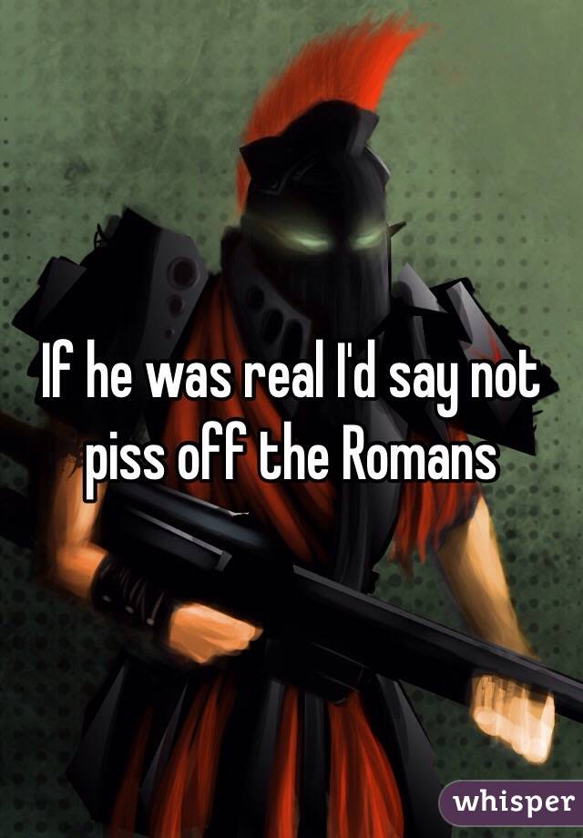 If he was real I'd say not piss off the Romans
