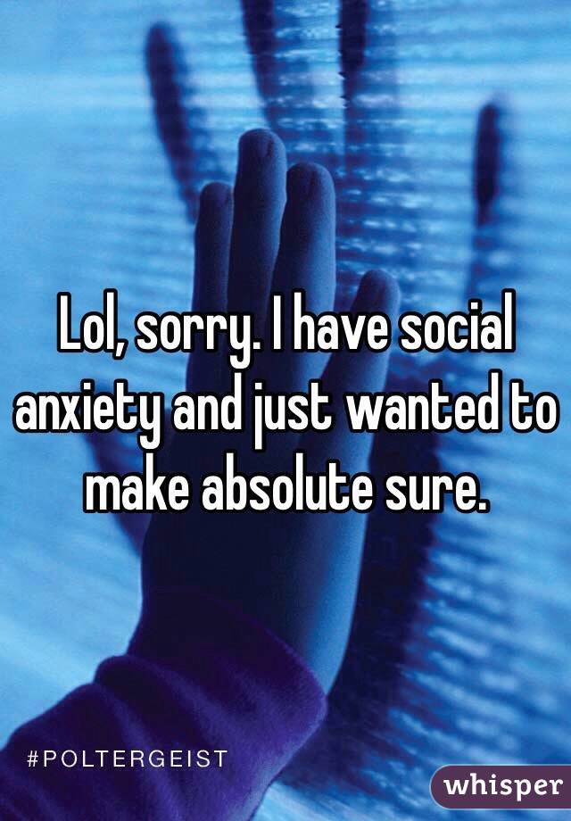 Lol, sorry. I have social anxiety and just wanted to make absolute sure.