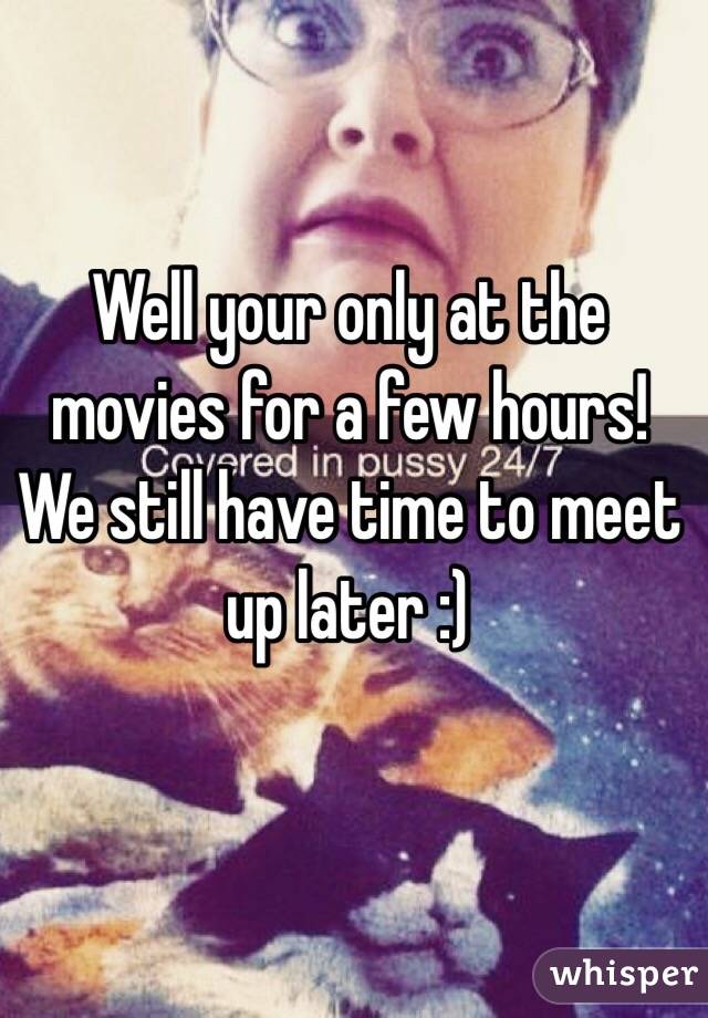 Well your only at the movies for a few hours! We still have time to meet up later :)