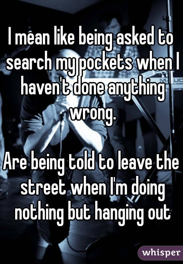 I mean like being asked to search my pockets when I haven't done anything wrong.

Are being told to leave the street when I'm doing nothing but hanging out