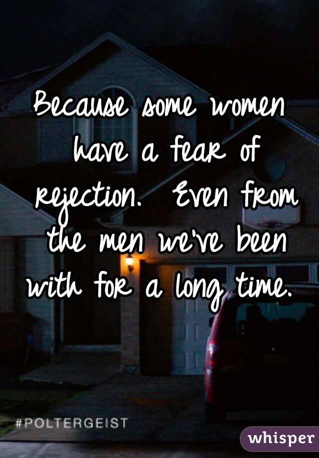 Because some women have a fear of rejection.  Even from the men we've been with for a long time.  