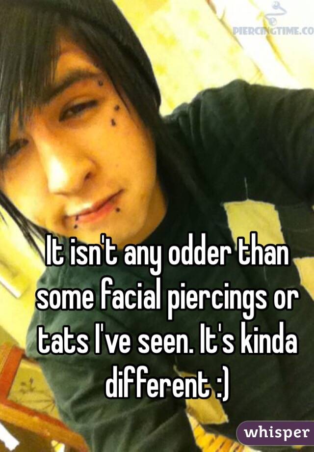 It isn't any odder than some facial piercings or tats I've seen. It's kinda different :) 