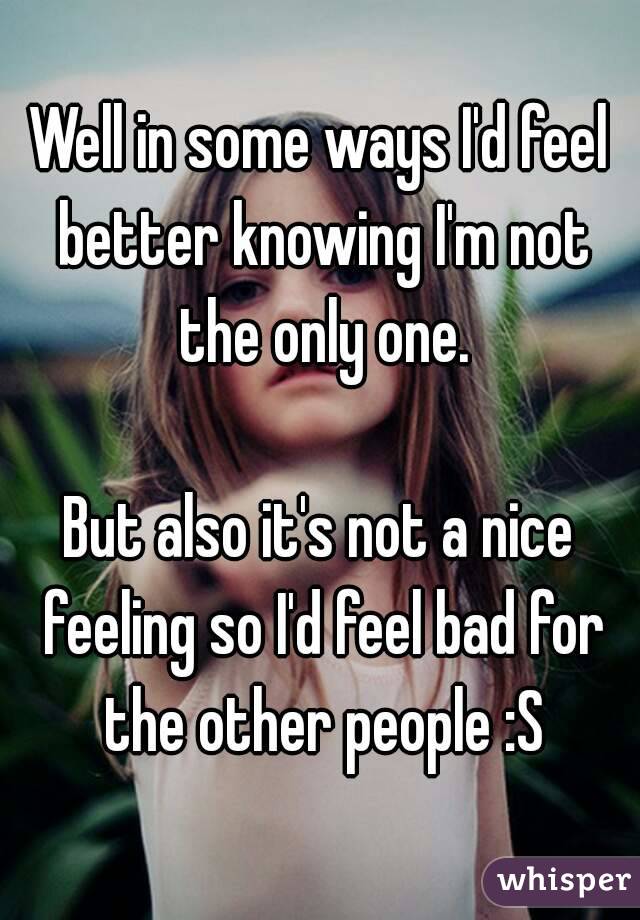 Well in some ways I'd feel better knowing I'm not the only one.

But also it's not a nice feeling so I'd feel bad for the other people :S