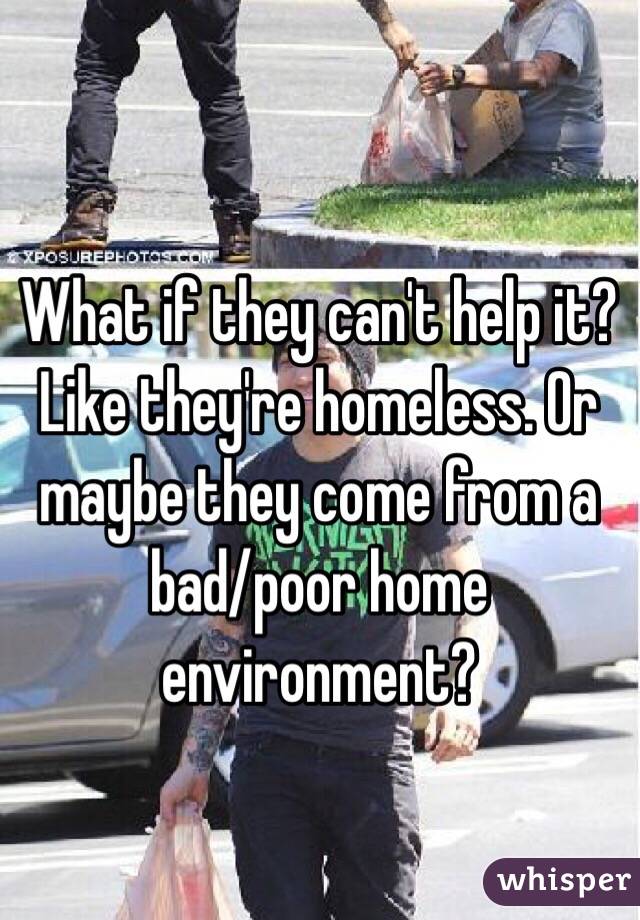 What if they can't help it? Like they're homeless. Or maybe they come from a bad/poor home environment? 