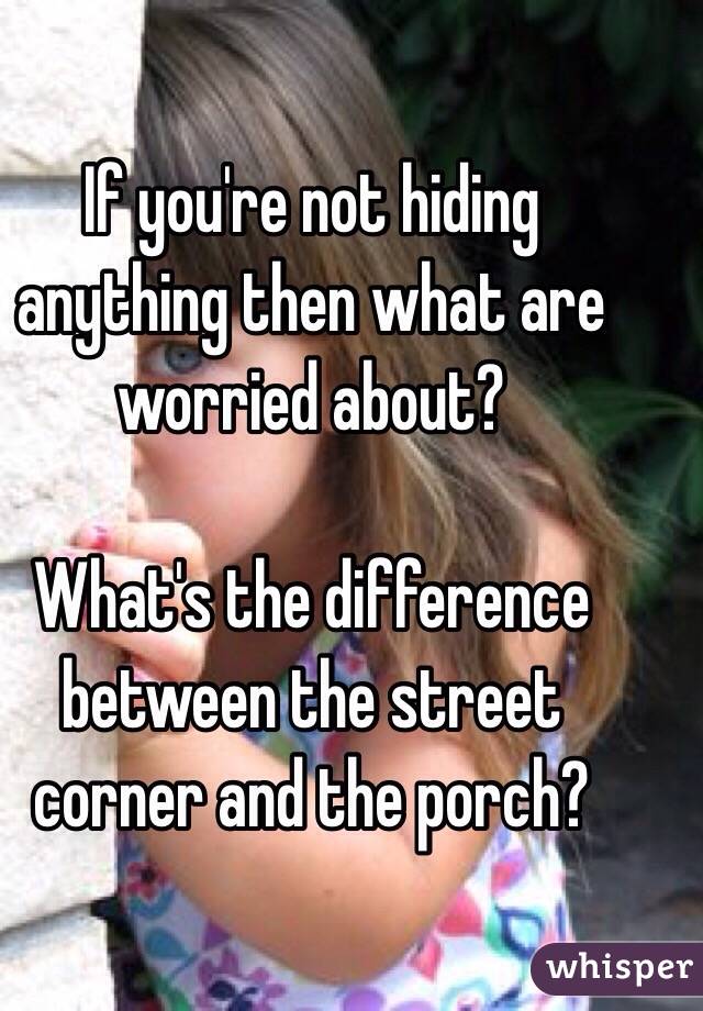 If you're not hiding anything then what are worried about? 

What's the difference between the street corner and the porch?