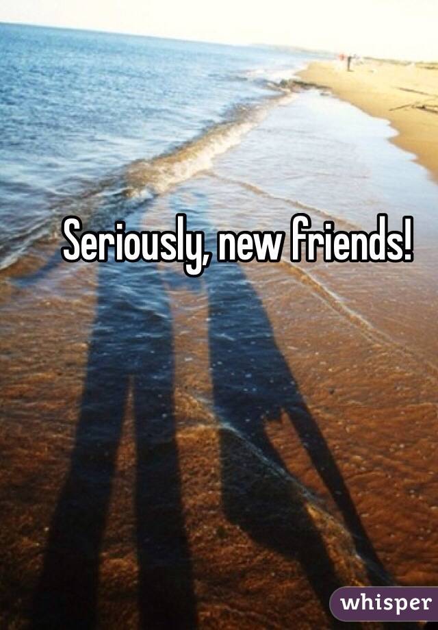Seriously, new friends!