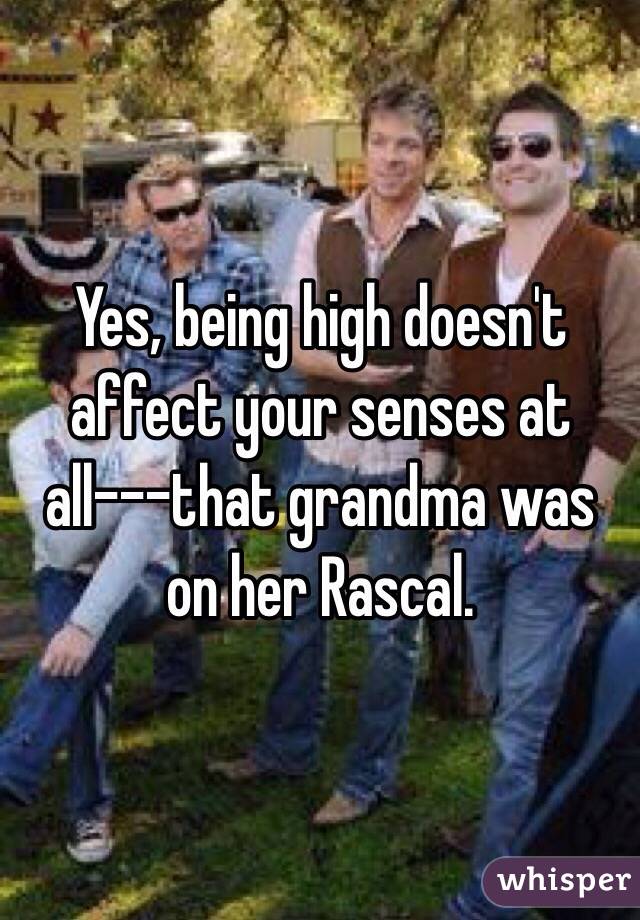 Yes, being high doesn't affect your senses at all---that grandma was on her Rascal.