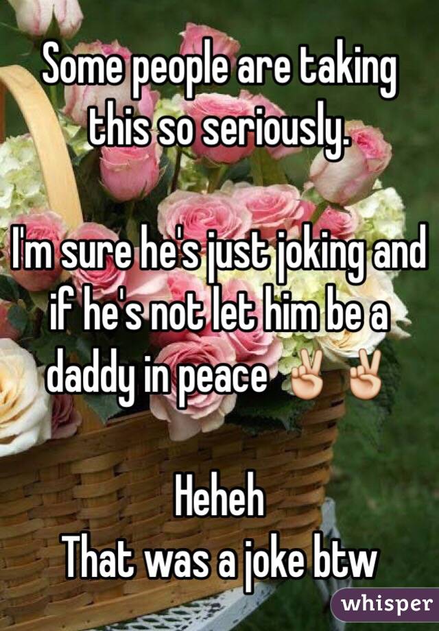 Some people are taking this so seriously.

I'm sure he's just joking and if he's not let him be a daddy in peace ✌️✌️

Heheh 
That was a joke btw
