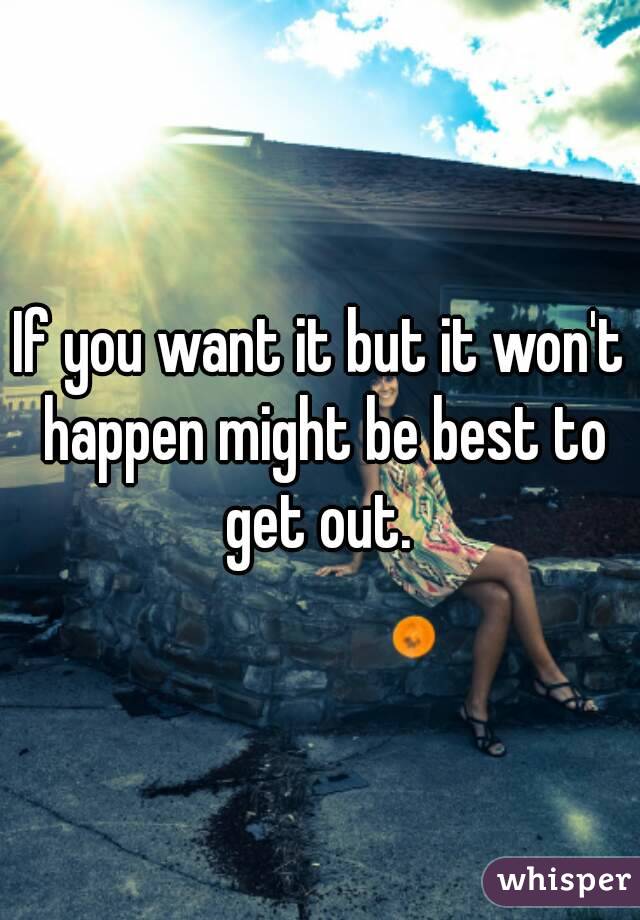 If you want it but it won't happen might be best to get out. 
