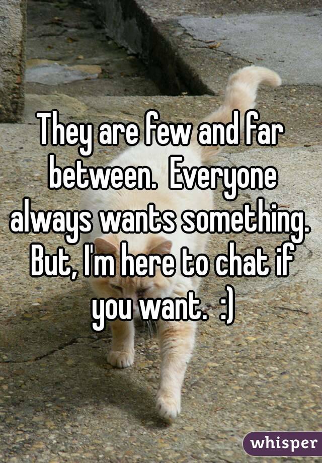 They are few and far between.  Everyone always wants something.  But, I'm here to chat if you want.  :)
