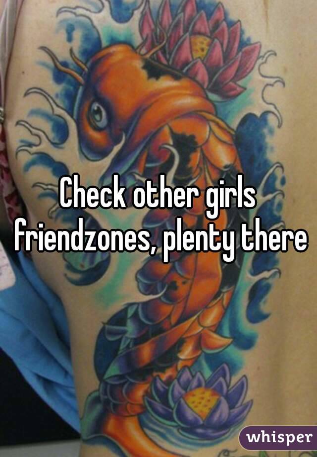 Check other girls friendzones, plenty there