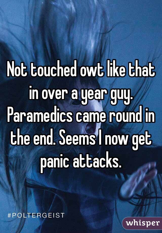 Not touched owt like that in over a year guy. Paramedics came round in the end. Seems I now get panic attacks. 