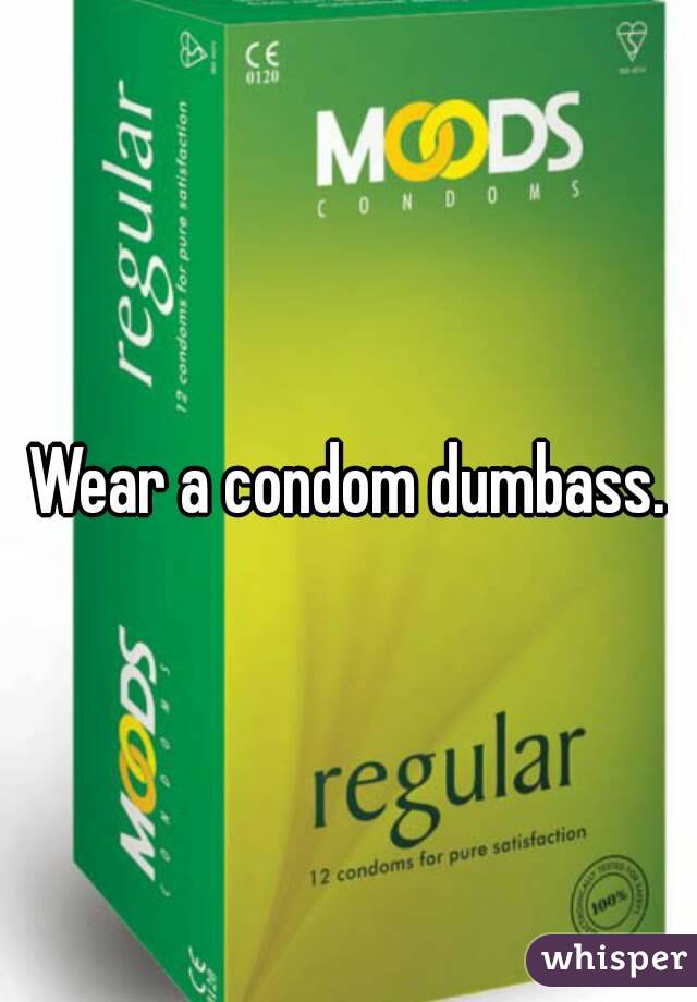 Wear a condom dumbass.