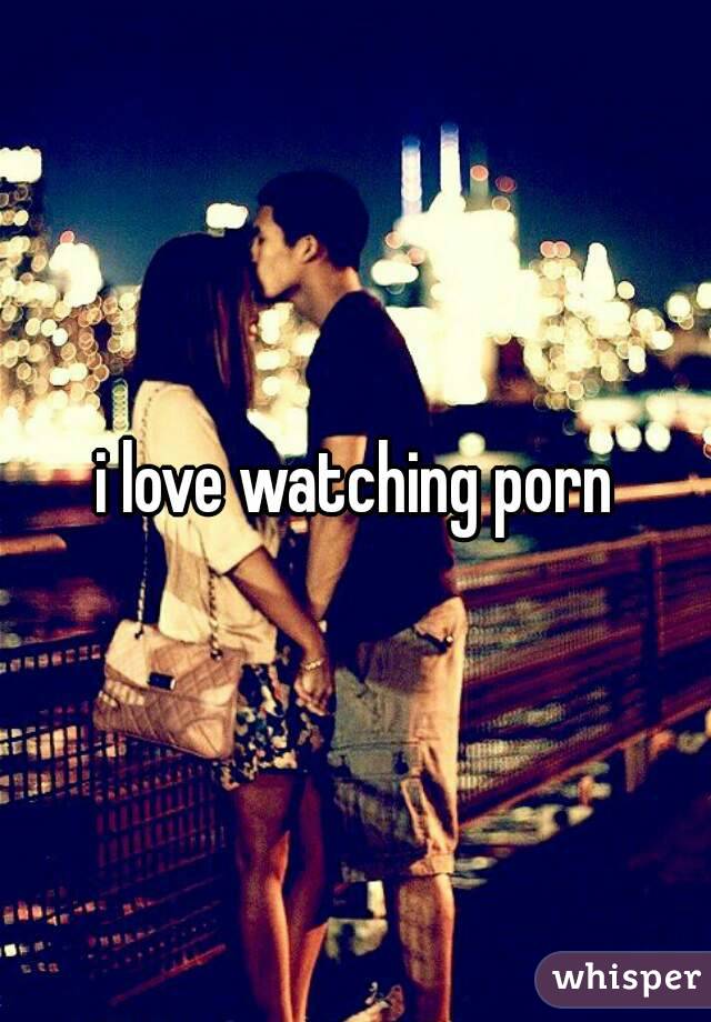 i love watching porn