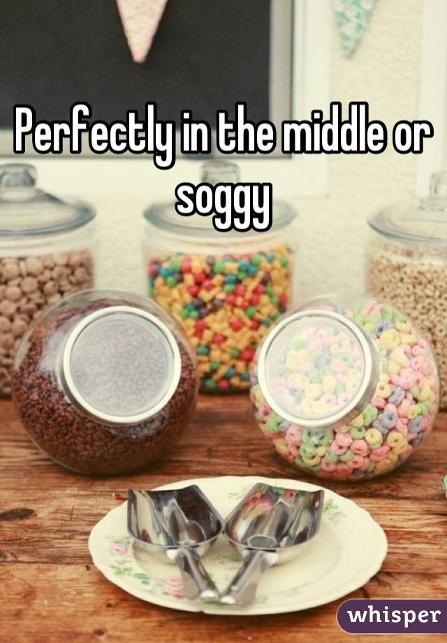 Perfectly in the middle or soggy