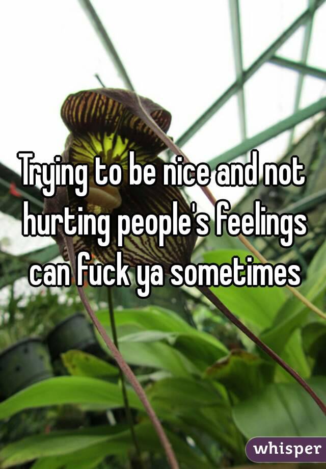 Trying to be nice and not hurting people's feelings can fuck ya sometimes