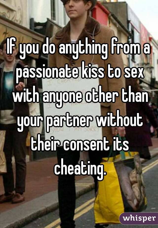 If you do anything from a passionate kiss to sex with anyone other than your partner without their consent its cheating.