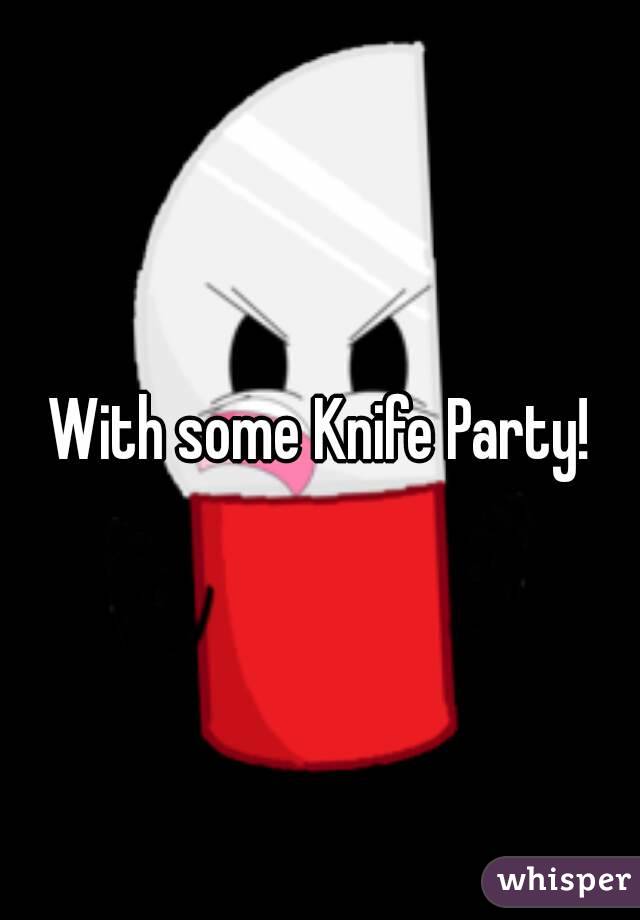 With some Knife Party!