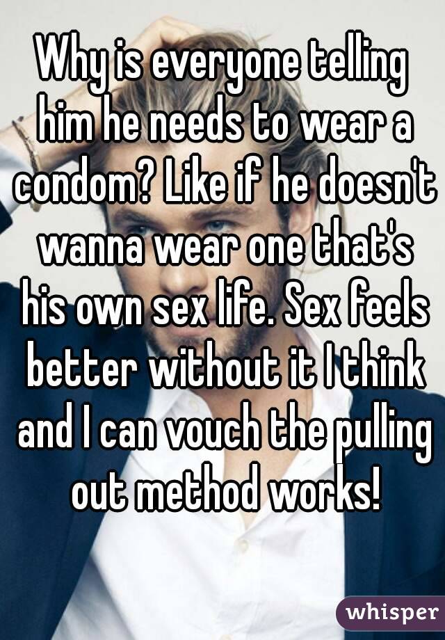 Why is everyone telling him he needs to wear a condom? Like if he doesn't wanna wear one that's his own sex life. Sex feels better without it I think and I can vouch the pulling out method works!
