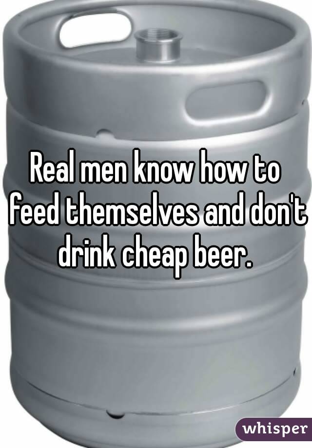 Real men know how to feed themselves and don't drink cheap beer. 