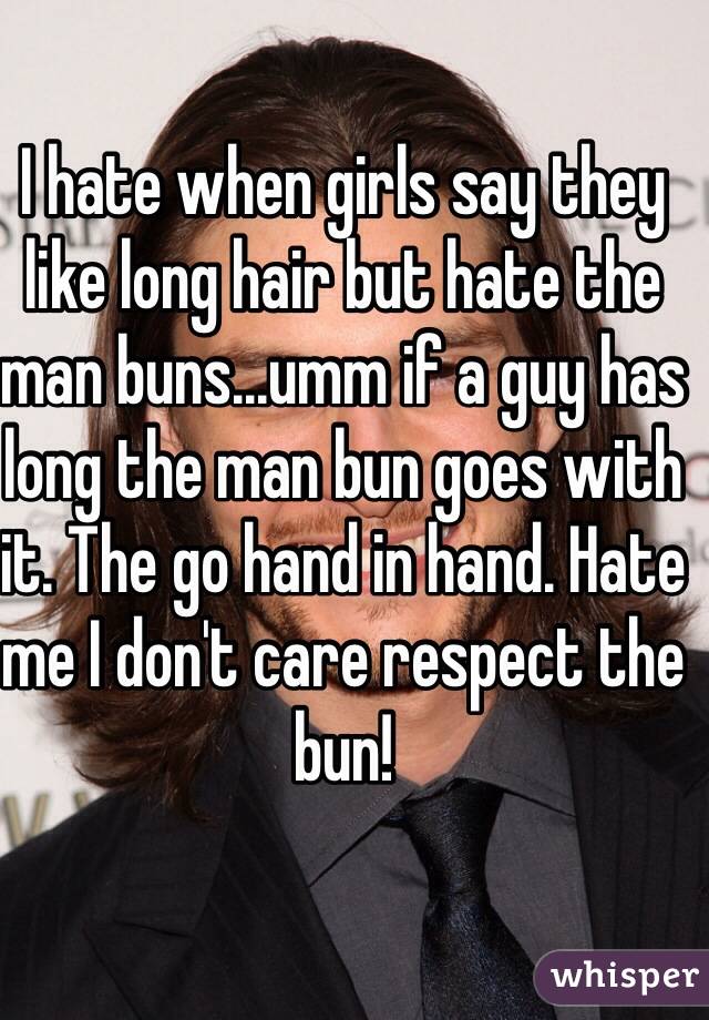 I hate when girls say they like long hair but hate the man buns...umm if a guy has long the man bun goes with it. The go hand in hand. Hate me I don't care respect the bun!