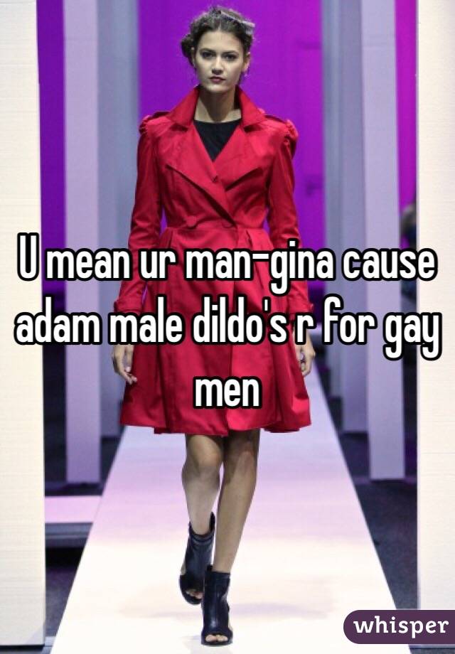 U mean ur man-gina cause adam male dildo's r for gay men