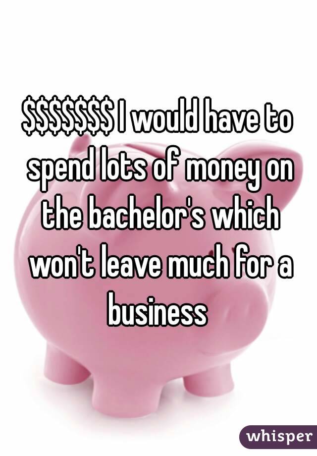 $$$$$$$ I would have to spend lots of money on the bachelor's which won't leave much for a business 