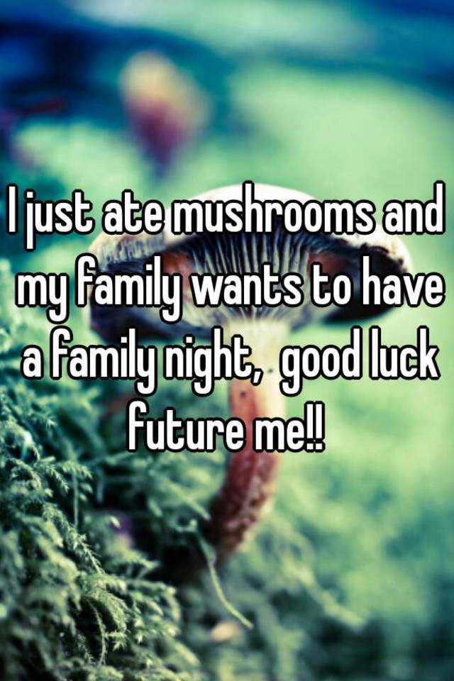 i-just-ate-mushrooms-and-my-family-wants-to-have-a-family-night-good-luck-future-me