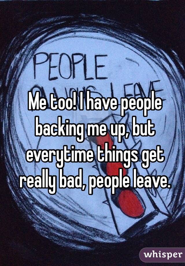 Me too! I have people backing me up, but everytime things get really bad, people leave.