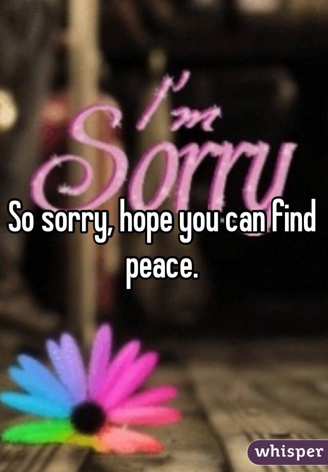 So sorry, hope you can find peace.