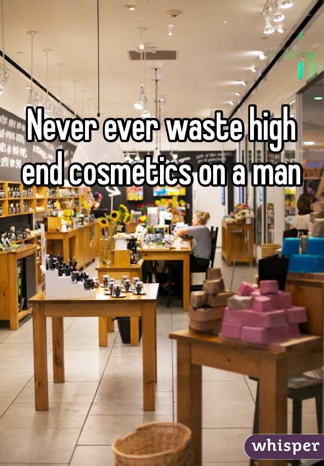 Never ever waste high end cosmetics on a man 