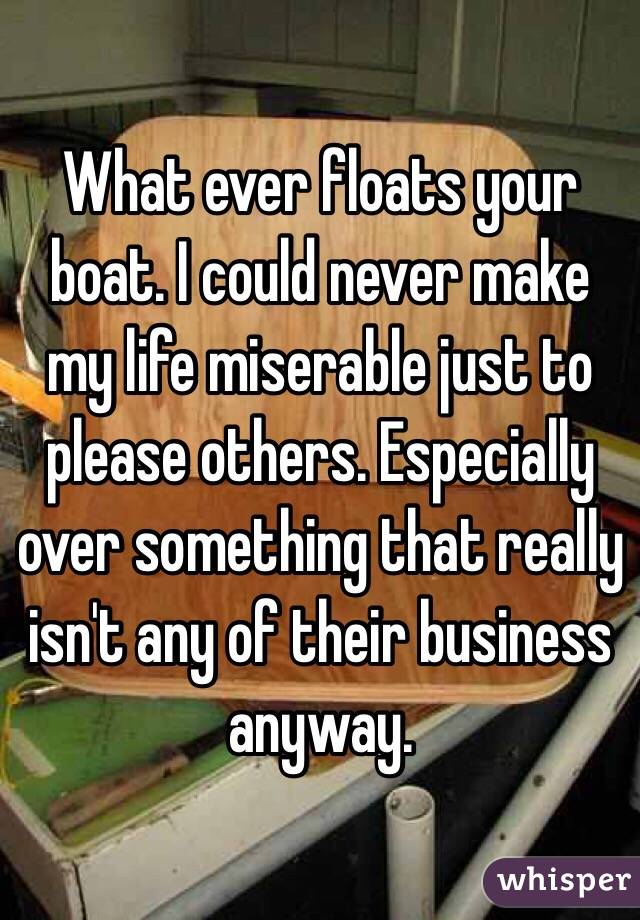 What ever floats your boat. I could never make my life miserable just to please others. Especially over something that really isn't any of their business anyway.