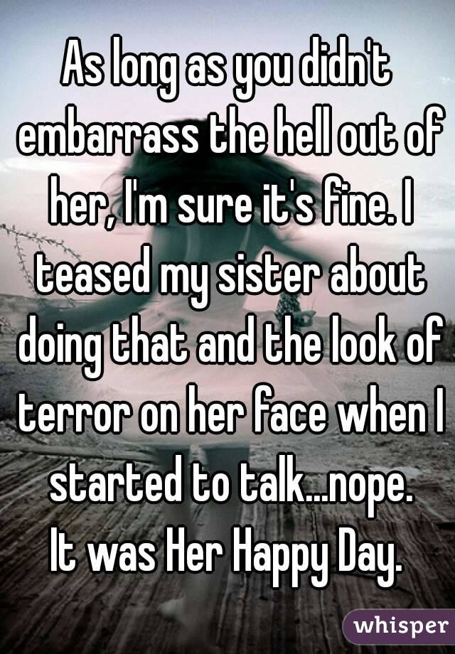 As long as you didn't embarrass the hell out of her, I'm sure it's fine. I teased my sister about doing that and the look of terror on her face when I started to talk...nope.
 It was Her Happy Day. 