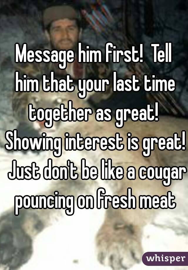 Message him first!  Tell him that your last time together as great!  Showing interest is great!  Just don't be like a cougar pouncing on fresh meat
