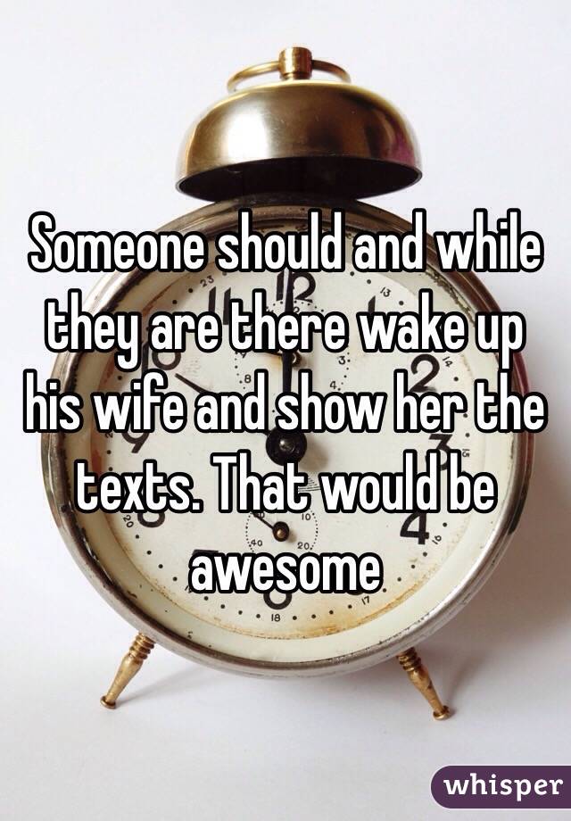 Someone should and while they are there wake up his wife and show her the texts. That would be awesome  