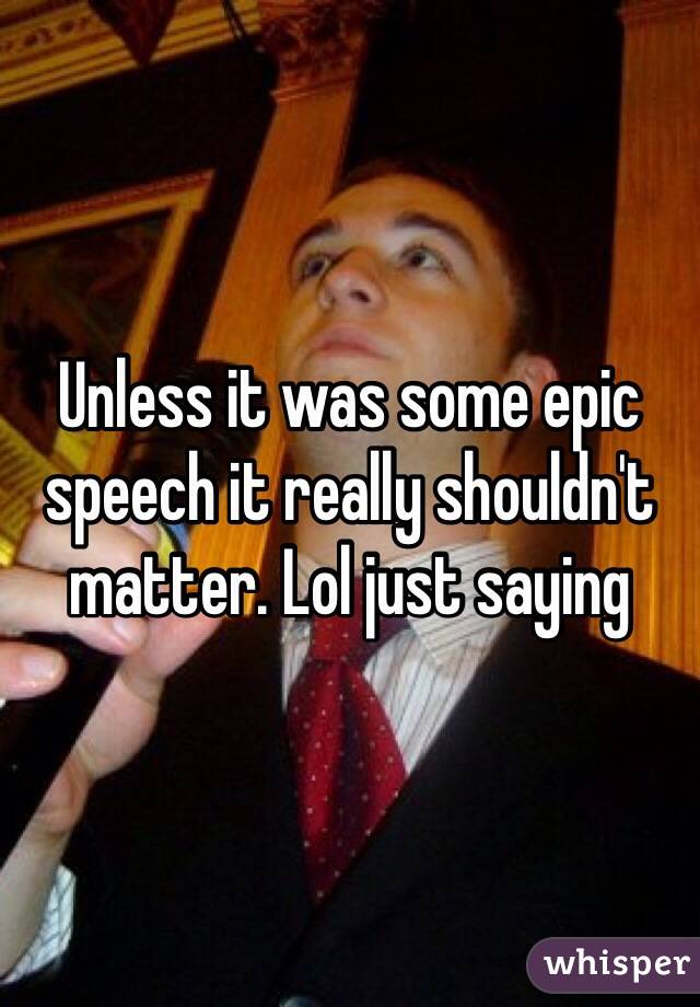 Unless it was some epic speech it really shouldn't matter. Lol just saying