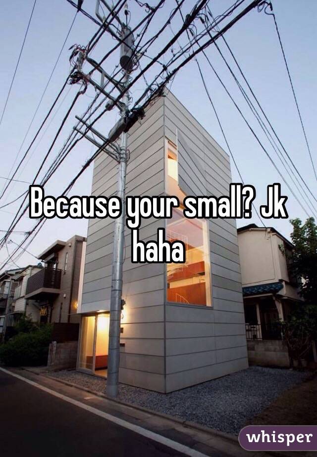Because your small? Jk haha