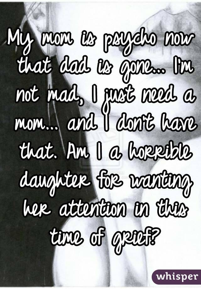 My mom is psycho now that dad is gone... I'm not mad, I just need a mom... and I don't have that. Am I a horrible daughter for wanting her attention in this time of grief?
