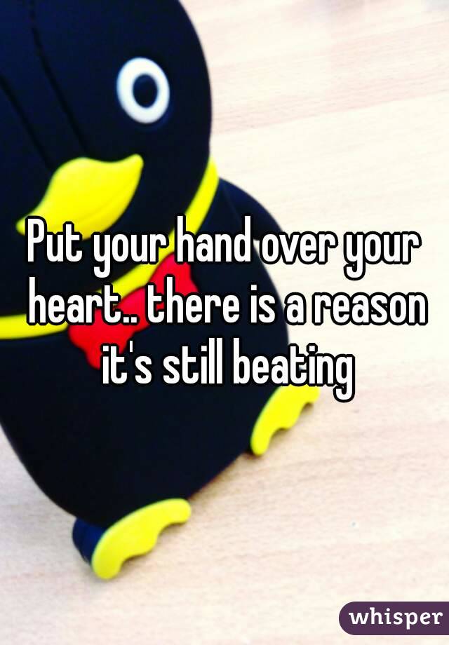 Put your hand over your heart.. there is a reason it's still beating