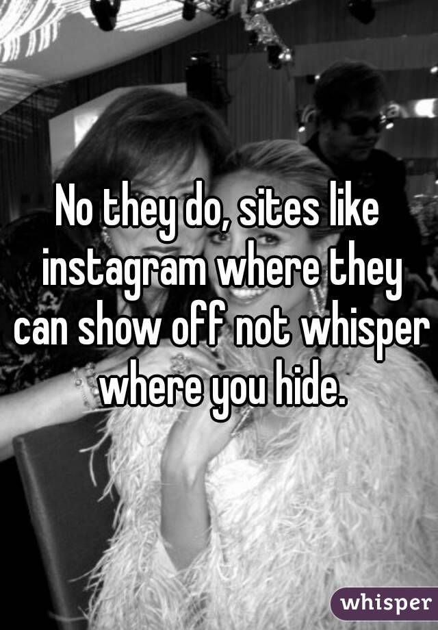 No they do, sites like instagram where they can show off not whisper where you hide.