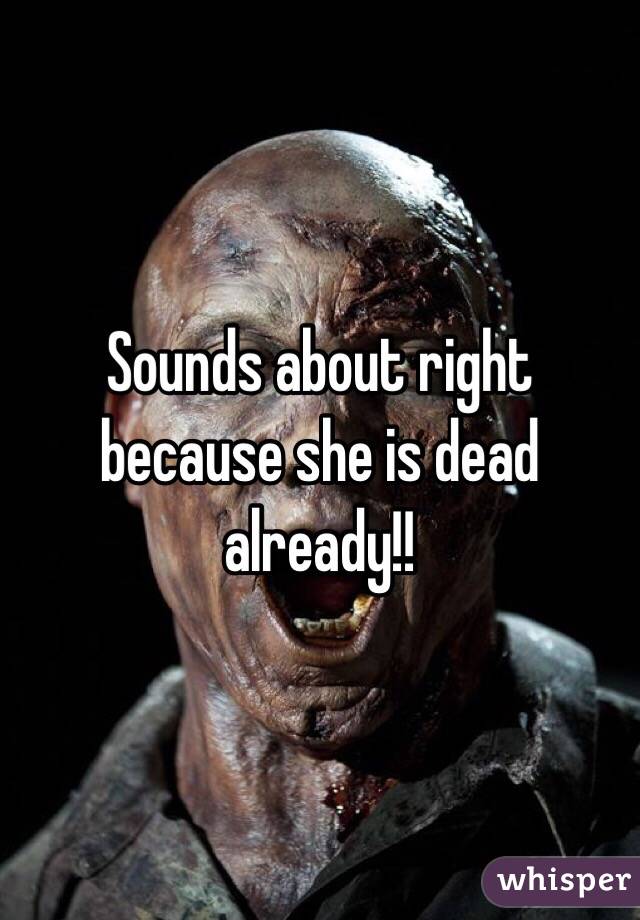 Sounds about right because she is dead already!! 