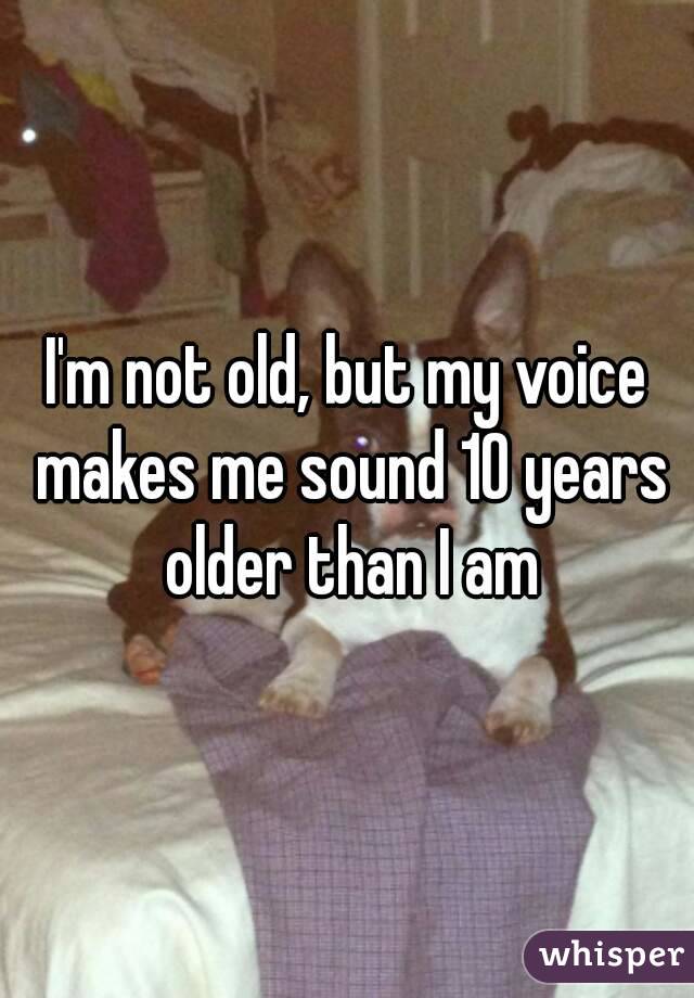 I'm not old, but my voice makes me sound 10 years older than I am