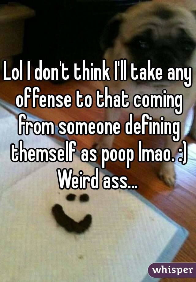 Lol I don't think I'll take any offense to that coming from someone defining themself as poop lmao. :)
Weird ass...