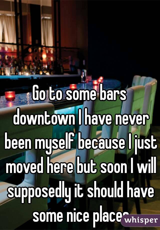 Go to some bars downtown I have never been myself because I just moved here but soon I will supposedly it should have some nice places