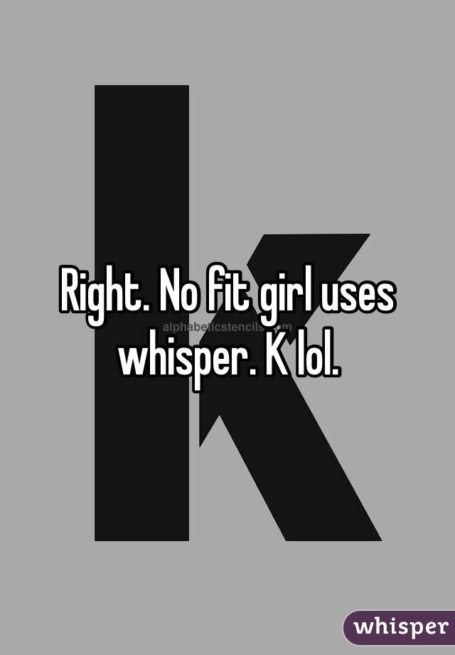 Right. No fit girl uses whisper. K lol. 