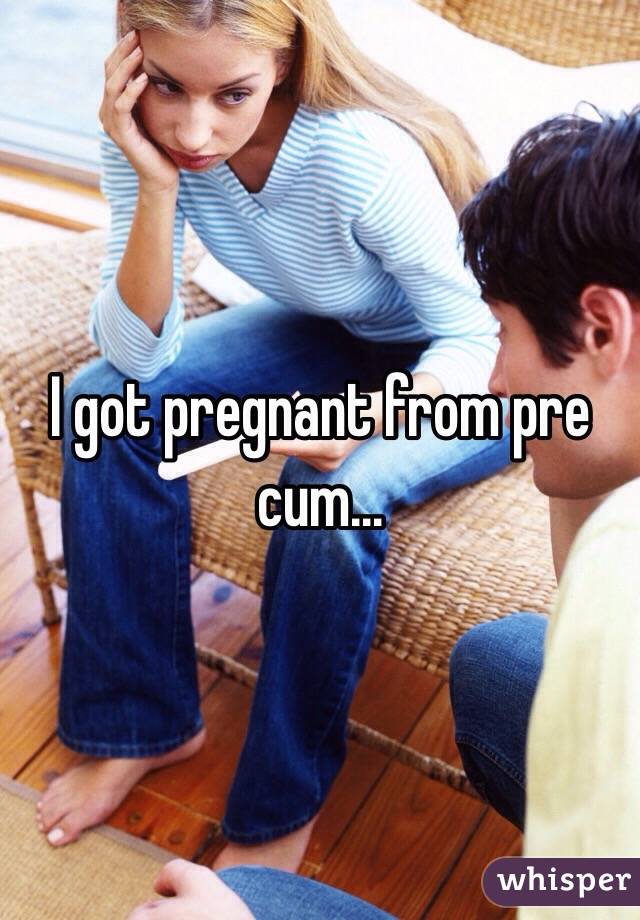 I got pregnant from pre cum... 